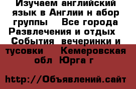 Изучаем английский язык в Англии.н абор группы. - Все города Развлечения и отдых » События, вечеринки и тусовки   . Кемеровская обл.,Юрга г.